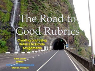 The Road to 
Good Rubrics 
Creating and Using 
Rubrics to Grade 
Assignments 
Katie Lanier 
EDIM501 
Kathryn_lanier@allenisd.org 
@lanier_katiesue 
KLanier2014 
 
