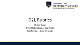 D2L Rubrics
Chelsie Dubay
Online Student Success Coordinator
East Tennessee State University
 