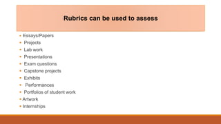  Essays/Papers
 Projects
 Lab work
 Presentations
 Exam questions
 Capstone projects
 Exhibits
 Performances
 Portfolios of student work
 Artwork
 Internships
Rubrics can be used to assess
 