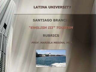 LATINA UNIVERSITY
SANTIAGO BRANCH
PROF. MARIELA MEDINA, MBA.
“ENGLISH III” TOURISM
RUBRICS
 