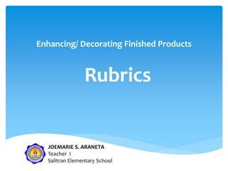Enhancing/ Decorating Finished Products
Rubrics
JOEMARIE S. ARANETA
Teacher I
Salitran Elementary School
 