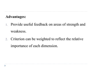 Advantages:
1. Provide useful feedback on areas of strength and
weakness.
2. Criterion can be weighted to reflect the relative
importance of each dimension.
 