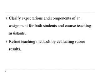  Clarify expectations and components of an
assignment for both students and course teaching
assistants.
 Refine teaching methods by evaluating rubric
results.
 