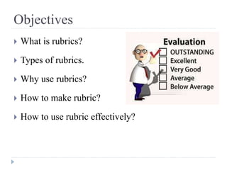 Objectives
 What is rubrics?
 Types of rubrics.
 Why use rubrics?
 How to make rubric?
 How to use rubric effectively?
 