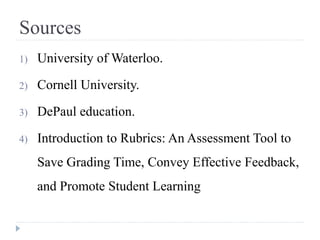 Sources
1) University of Waterloo.
2) Cornell University.
3) DePaul education.
4) Introduction to Rubrics: An Assessment Tool to
Save Grading Time, Convey Effective Feedback,
and Promote Student Learning
 