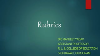 Rubrics
DR. MANJEET YADAV
ASSISTANT PROFESSOR
R. L. S. COLLEGE OF EDUCATION
SIDHRAWALI, GURUGRAM
 