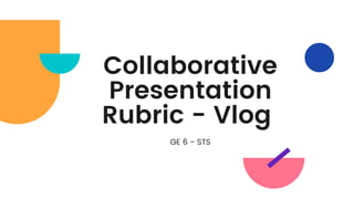 Collaborative
Presentation
Rubric - Vlog
GE 6 - STS
 