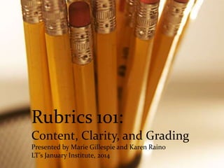 Rubrics 101:
Content, Clarity, and Grading
Presented by Marie Gillespie and Karen Raino
LT’s January Institute, 2014

 