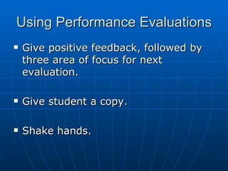 Using Performance Evaluations Give positive feedback, followed by three area of focus for next evaluation. Give student a copy. Shake hands. 