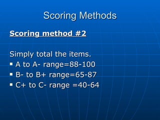 Scoring Methods Scoring method #2 Simply total the items. A to A- range=88-100 B- to B+ range=65-87 C+ to C- range =40-64 
