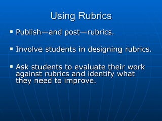 Using Rubrics Publish—and post—rubrics. Involve students in designing rubrics. Ask students to evaluate their work against rubrics and identify what they need to improve.  