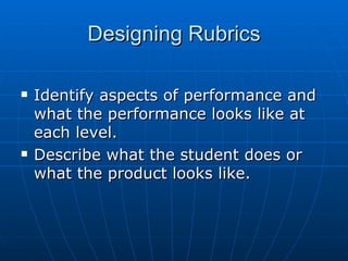 Designing Rubrics Identify aspects of performance and what the performance looks like at each level. Describe what the student does or what the product looks like. 
