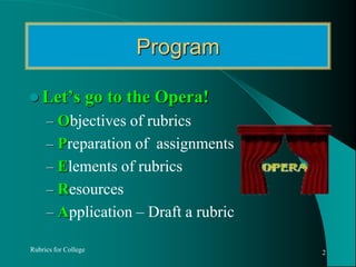 ProgramLet’s go to the Opera!Objectives of rubricsPreparation of  assignmentsElements of rubricsResourcesApplication – Draft a rubricRubrics for College2