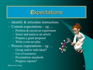 ExpectationsIdentify & articulate instructionsContent expectations – eg …Perform & record an experiment Select and analyze an articlePrepare a grant proposal Write a one-act playProcess expectations – eg …Group and/or individual?Use of resourcesPresentation standardsProgress reports?Rubrics for College21