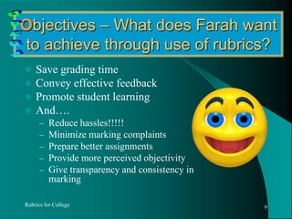 Objectives – What does Farah want to achieve through use of rubrics?Save grading timeConvey effective feedbackPromote student learningAnd….Reduce hassles!!!!!Minimize marking complaintsPrepare better assignmentsProvide more perceived objectivityGive transparency and consistency in markingRubrics for College9OPERA