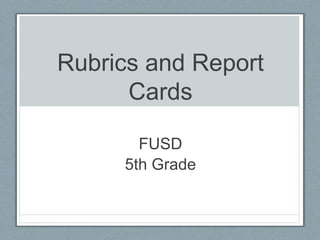 Rubrics and Report 
Cards 
FUSD 
5th Grade 
 