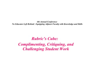 4th Annual Conference  No Educator Left Behind:  Equipping Adjunct Faculty with Knowledge and Skills   Rubric’s Cube:  Complimenting, Critiquing, and Challenging Student Work 