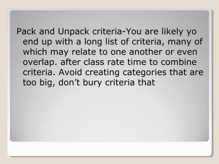 Pack and Unpack criteria-You are likely yo
end up with a long list of criteria, many of
which may relate to one another or even
overlap. after class rate time to combine
criteria. Avoid creating categories that are
too big, don’t bury criteria that

 