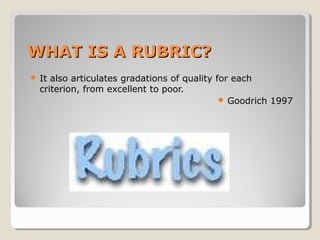 WHAT IS A RUBRIC?


It also articulates gradations of quality for each
criterion, from excellent to poor.
 Goodrich 1997

 