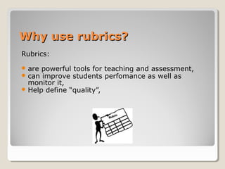 Why use rubrics?
Rubrics:
 are powerful tools for
 can improve students

monitor it,
 Help define “quality”,

teaching and assessment,
perfomance as well as

 