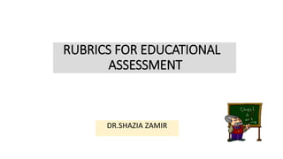 RUBRICS FOR EDUCATIONAL
ASSESSMENT
DR.SHAZIA ZAMIR
 