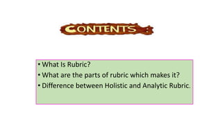• What Is Rubric?
• What are the parts of rubric which makes it?
• Difference between Holistic and Analytic Rubric.
 