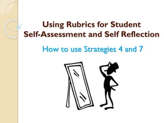 Using Rubrics for Student
Self-Assessment and Self Reflection
How to use Strategies 4 and 7

 