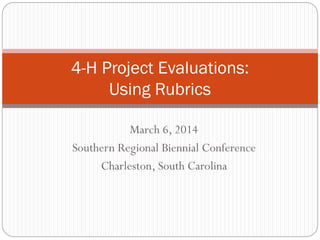 4-H Project Evaluations:
Using Rubrics
March 6, 2014
Southern Regional Biennial Conference
Charleston, South Carolina

 