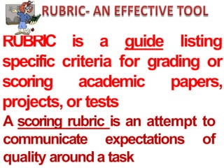 RUBRIC is a guide listing
specific criteria for grading or
scoring academic papers,
projects, or tests
A scoring rubric is an attempt to
communicate expectations of
quality arounda task
 