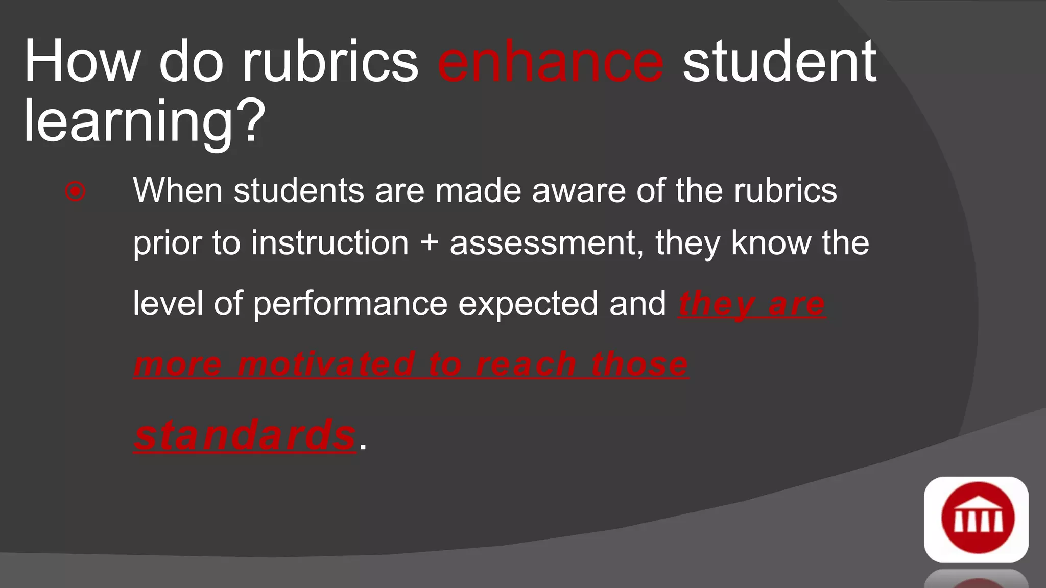 How do rubrics  enhance  student learning?  When students are made aware of the rubrics prior to instruction + assessment, they know the level of performance expected and  they are more motivated to reach those  standards . 