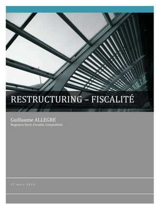  


	
                                          	
  




       RESTRUCTURING	
  –	
  FISCALITÉ	
  

       Guillaume	
  ALLEGRE	
  
       Magistère	
  Droit,	
  Fiscalité,	
  Comptabilité	
  




       2 7 	
   m a r s 	
   2 0 1 3 	
  
 