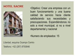 •Objetivo: Crear una empresa con un 
buen funcionamiento y una buena 
calidad de servicio hacia cliente 
satisfaciendo sus necesidades y 
preocupaciones. Expandiéndonos no 
solo a nivel municipal, si no a nivel 
departamental y nacional 
•Numero de empleados: 15 
Libertad, esquina Ocampo Centro 
Teléfono: +52 (287) 8750846 
 
