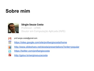 Sobre mim
Sérgio Souza Costa
Professor - UFMA
Doutor em Computação Aplicada (INPE)
prof.sergio.costa@gmail.com

https://sites.google.com/site/profsergiocosta/home
http://www.slideshare.net/skosta/presentations?order=popular
https://twitter.com/profsergiocosta
http://gplus.to/sergiosouzacosta

 