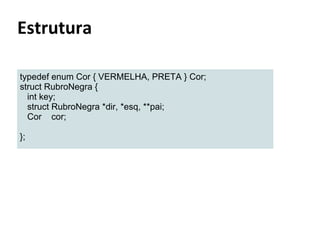 typedef enum Cor { VERMELHA, PRETA } Cor;
struct RubroNegra {
int key;
struct RubroNegra *dir, *esq, **pai;
Cor cor;
};

 
