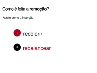 Como é feita a remoção?
Assim como a inserção:
I
II
recolorir
rebalancear
 