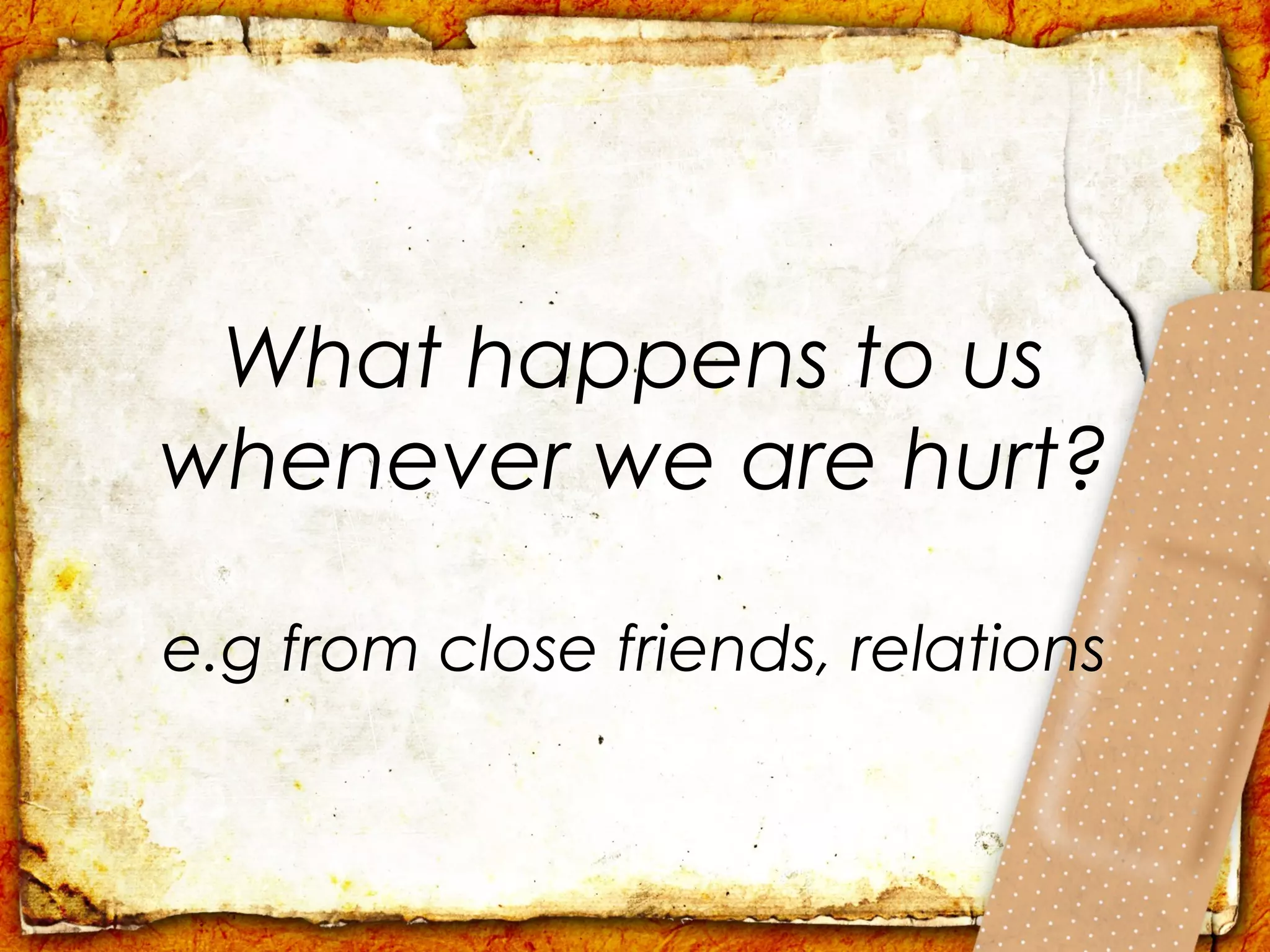 What happens to us
whenever we are hurt?

e.g from close friends, relations
 
