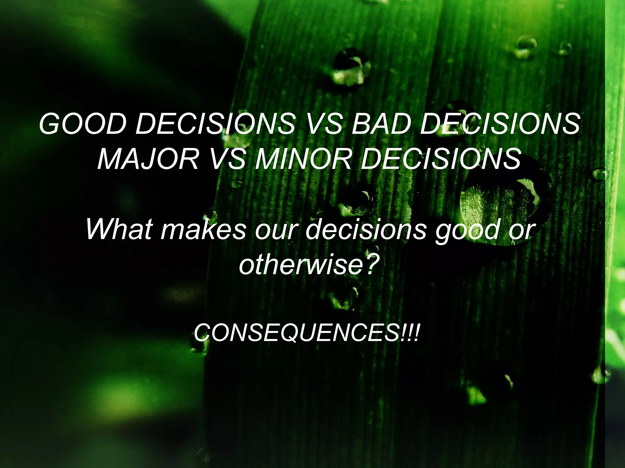 GOOD DECISIONS VS BAD DECISIONS
   MAJOR VS MINOR DECISIONS

  What makes our decisions good or
           otherwise?

         CONSEQUENCES!!!
 