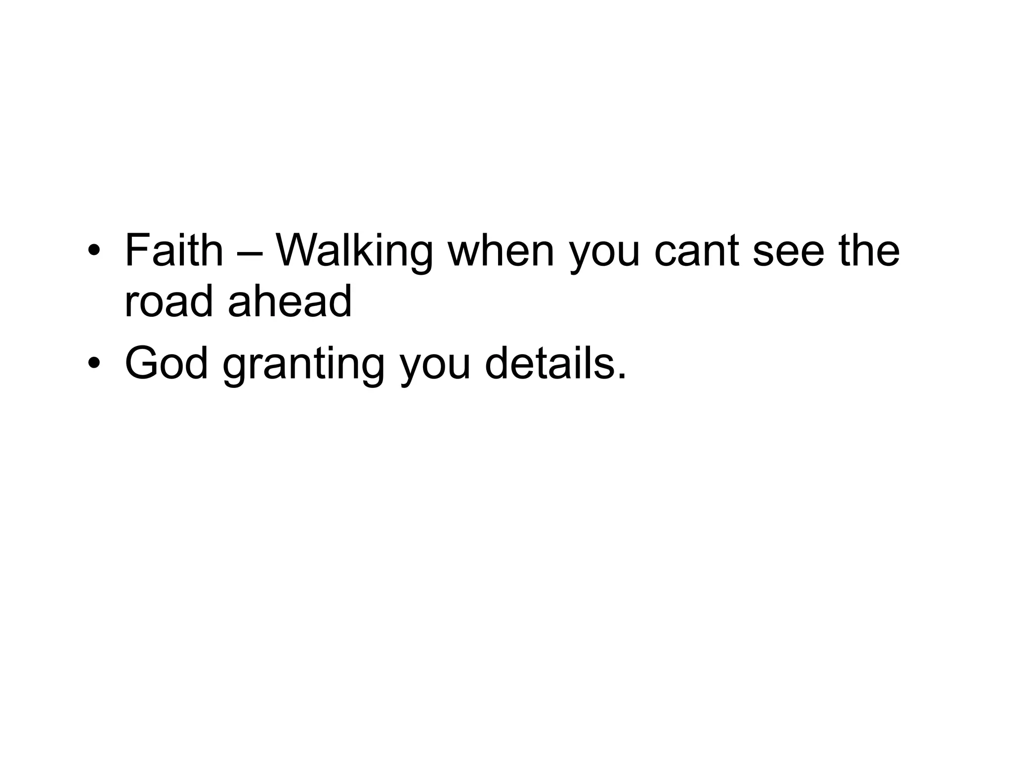 • Faith – Walking when you cant see the
road ahead
• God granting you details.