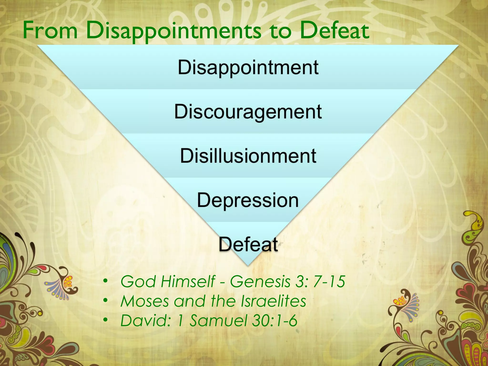 From Disappointments to Defeat




      • God Himself - Genesis 3: 7-15
      • Moses and the Israelites
      • David: 1 Samuel 30:1-6
 