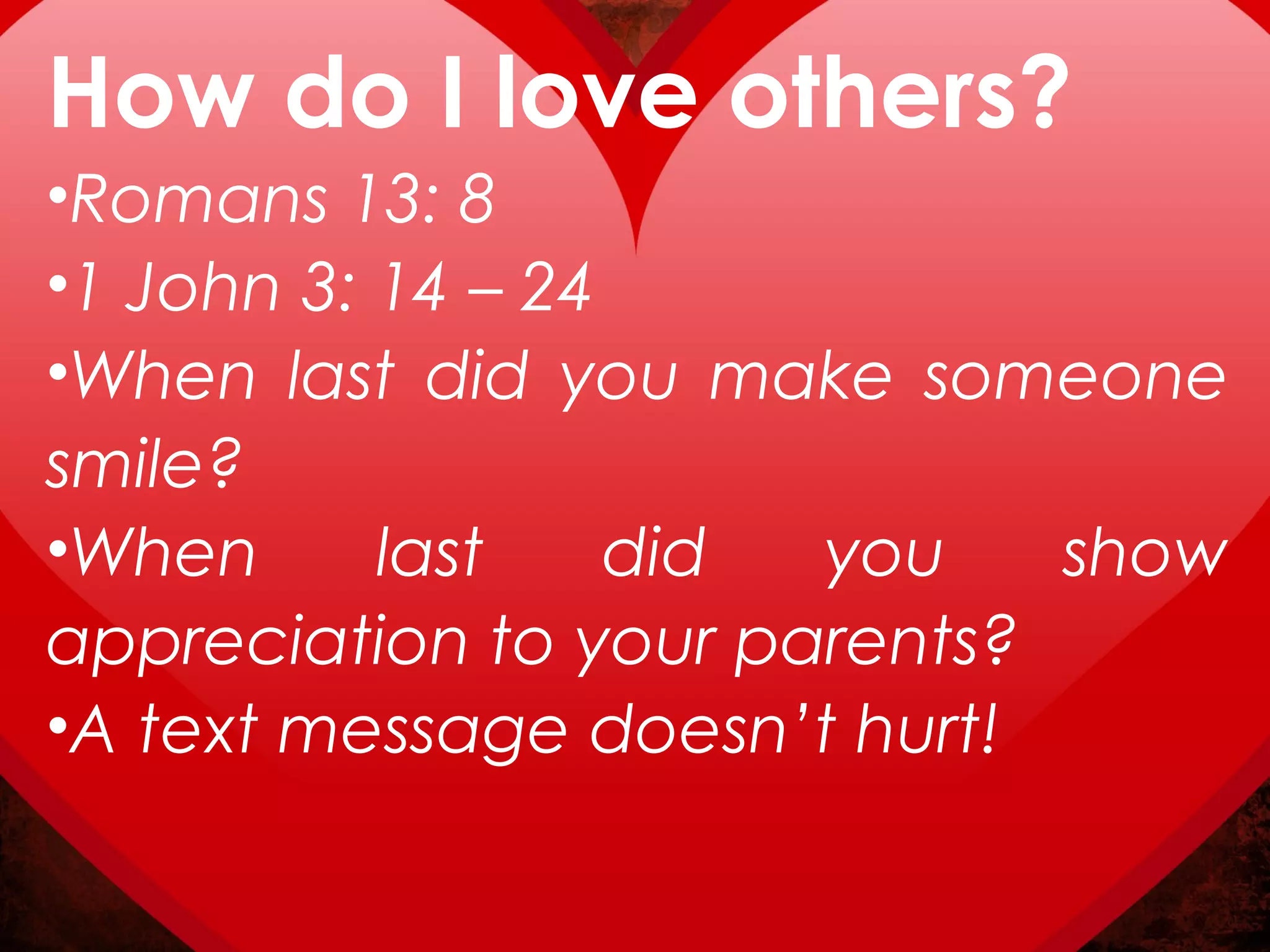 How do I love others?
•Romans 13: 8
•1 John 3: 14 – 24
•When last did you make someone
smile?
•When      last    did you    show
appreciation to your parents?
•A text message doesn’t hurt!
 