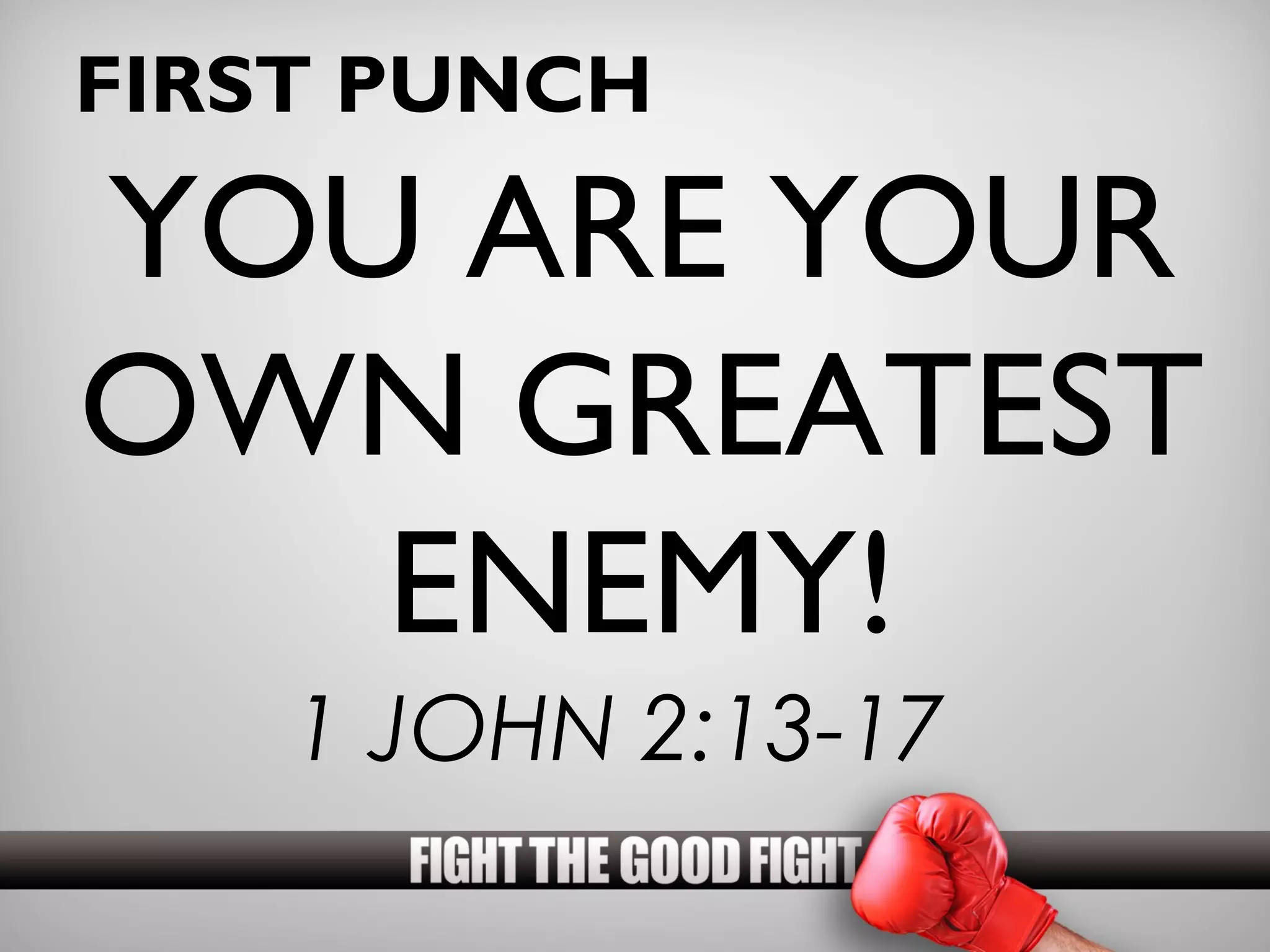 FIRST PUNCH

YOU ARE YOUR
OWN GREATEST
   ENEMY!
    1 JOHN 2:13-17
 