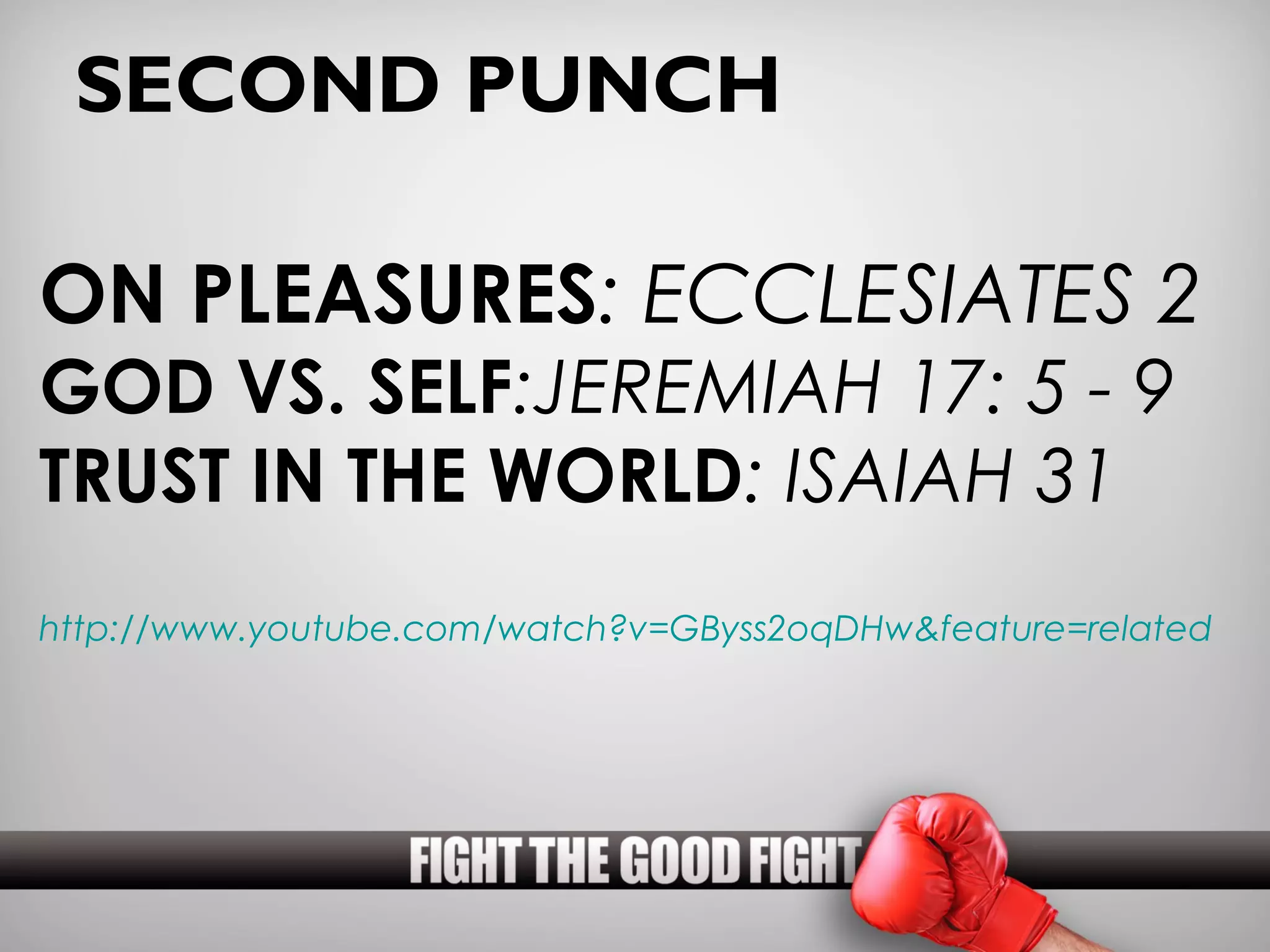 SECOND PUNCH

ON PLEASURES: ECCLESIATES 2
GOD VS. SELF:JEREMIAH 17: 5 - 9
TRUST IN THE WORLD: ISAIAH 31
http://www.youtube.com/watch?v=GByss2oqDHw&feature=related
 
