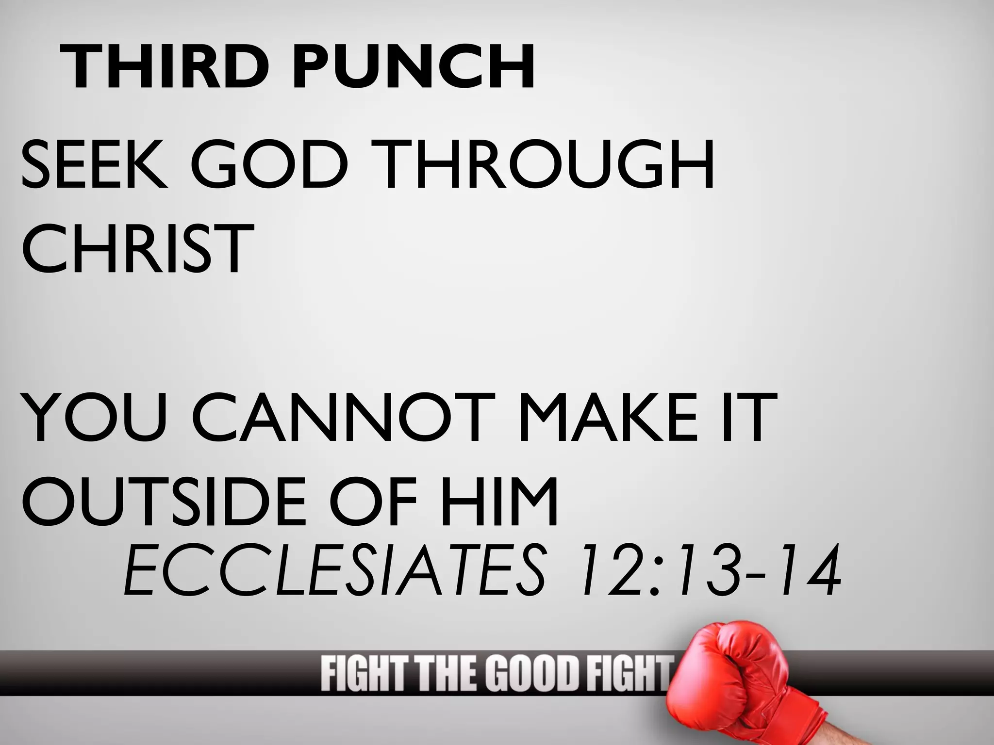 THIRD PUNCH
SEEK GOD THROUGH
CHRIST

YOU CANNOT MAKE IT
OUTSIDE OF HIM
  ECCLESIATES 12:13-14
 