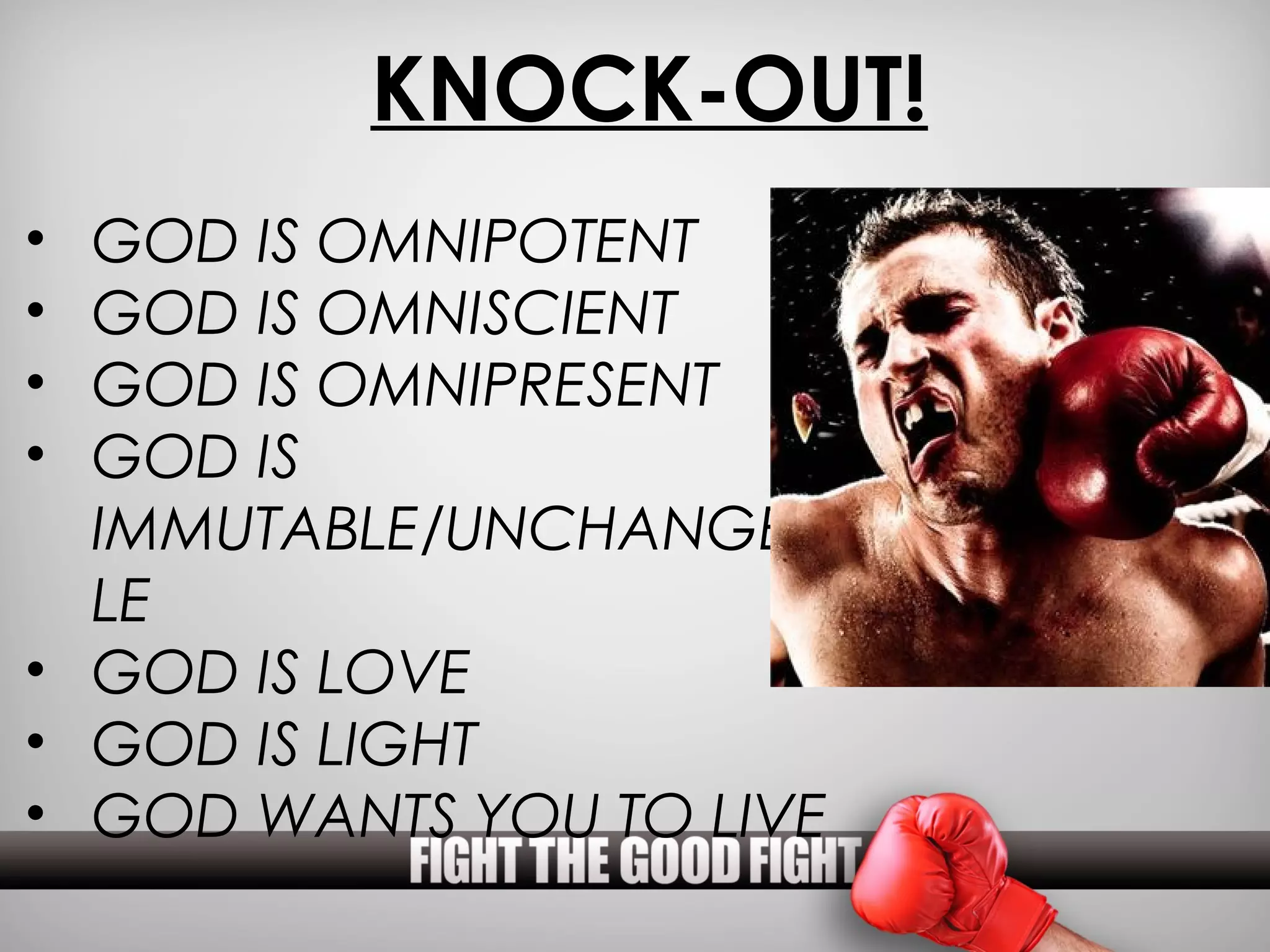 KNOCK-OUT!
• GOD IS OMNIPOTENT
• GOD IS OMNISCIENT
• GOD IS OMNIPRESENT
• GOD IS
  IMMUTABLE/UNCHANGEAB
  LE
• GOD IS LOVE
• GOD IS LIGHT
• GOD WANTS YOU TO LIVE
 