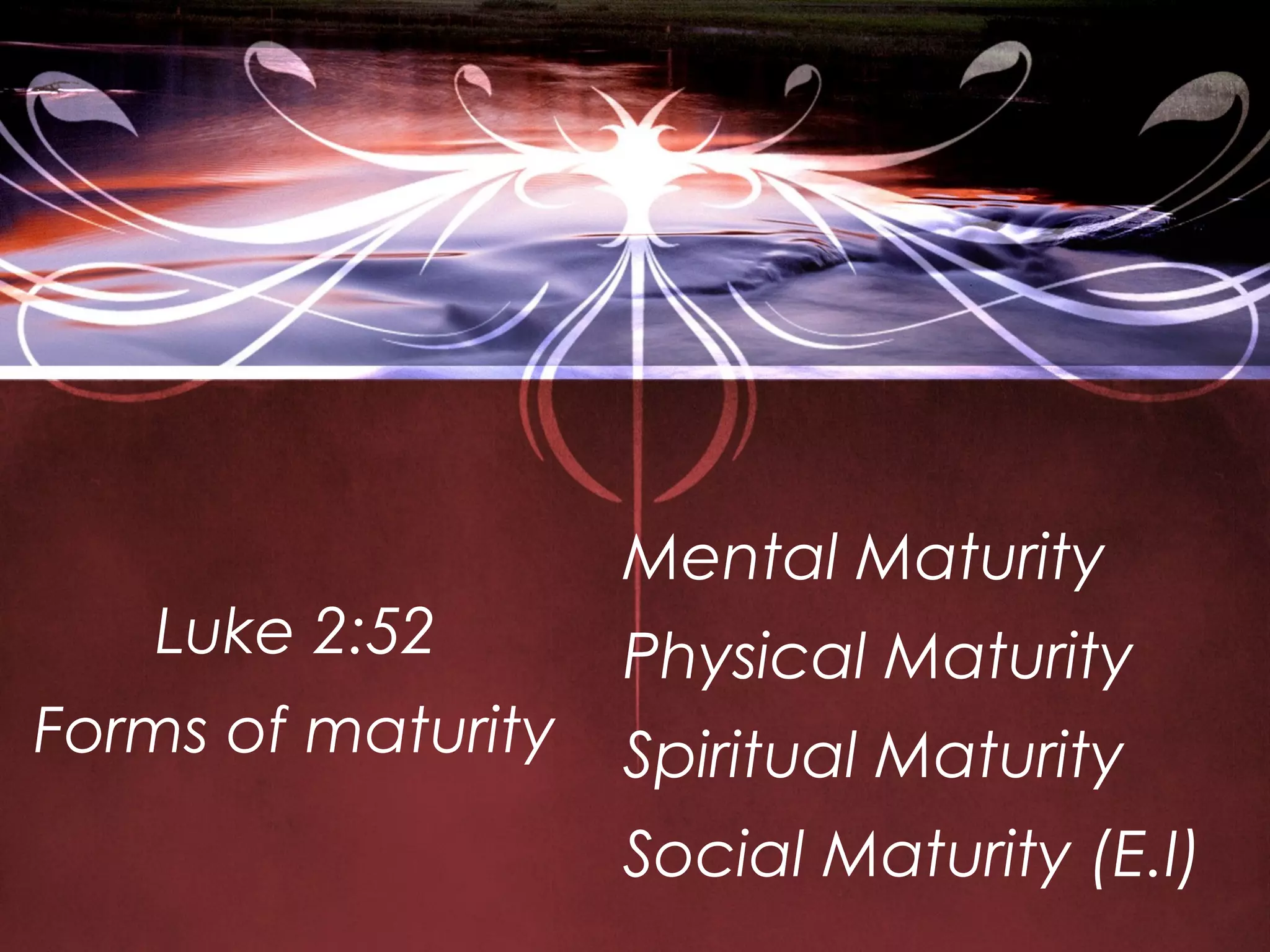 Mental Maturity
   Luke 2:52        Physical Maturity
Forms of maturity   Spiritual Maturity
                    Social Maturity (E.I)
 