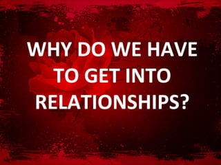 WHY DO WE HAVE
  TO GET INTO
RELATIONSHIPS?
 