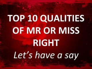 TOP 10 QUALITIES
 OF MR OR MISS
      RIGHT
 Let’s have a say
 