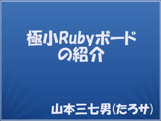 山本三七男(たろサ)
極小Rubyボード
の紹介
 