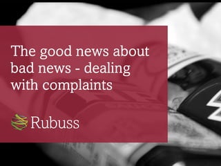 The good news about
bad news - dealing
with complaints
Rubuss
 