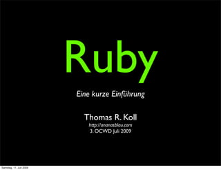 Ruby
                         Eine kurze Einführung

                           Thomas R. Koll
                            http://ananasblau.com
                            3. OCWD Juli 2009




Samstag, 11. Juli 2009
 